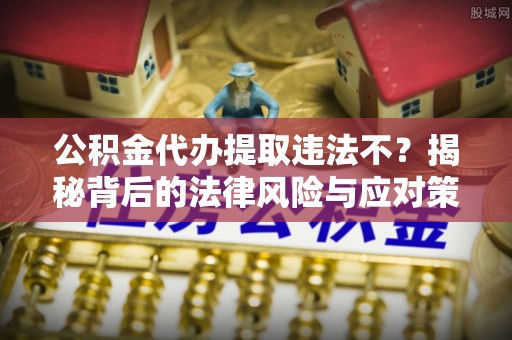 泗洪公积金代办提取违法不？揭秘背后的法律风险与应对策略