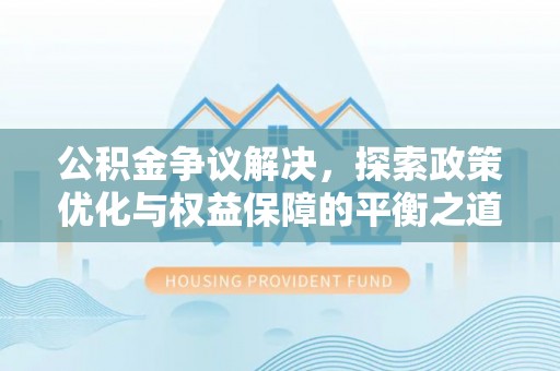 泗洪公积金争议解决，探索政策优化与权益保障的平衡之道