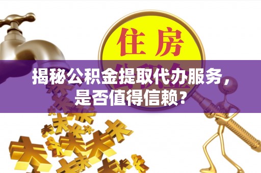 泗洪揭秘公积金提取代办服务，是否值得信赖？