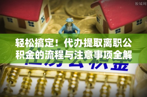 泗洪轻松搞定！代办提取离职公积金的流程与注意事项全解析