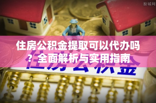 泗洪住房公积金提取可以代办吗？全面解析与实用指南