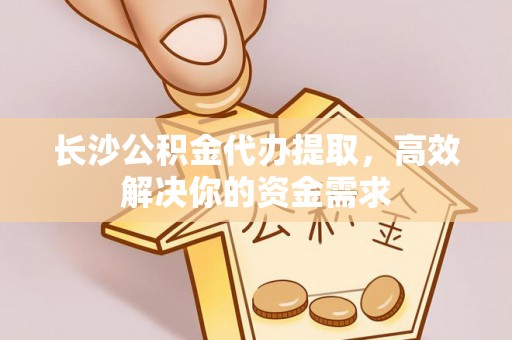 泗洪长沙公积金代办提取，高效解决你的资金需求