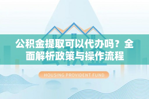 泗洪公积金提取可以代办吗？全面解析政策与操作流程