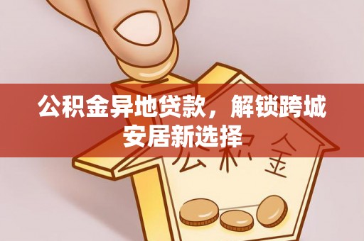 泗洪公积金异地贷款，解锁跨城安居新选择