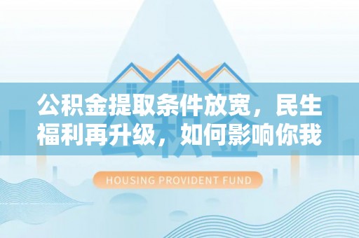 泗洪公积金提取条件放宽，民生福利再升级，如何影响你我生活？