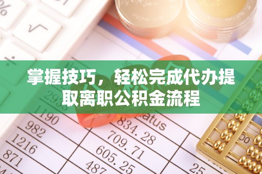 泗洪掌握技巧，轻松完成代办提取离职公积金流程