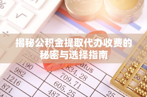 泗洪揭秘公积金提取代办收费的秘密与选择指南