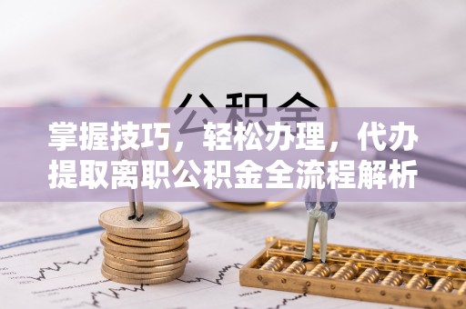 泗洪掌握技巧，轻松办理，代办提取离职公积金全流程解析