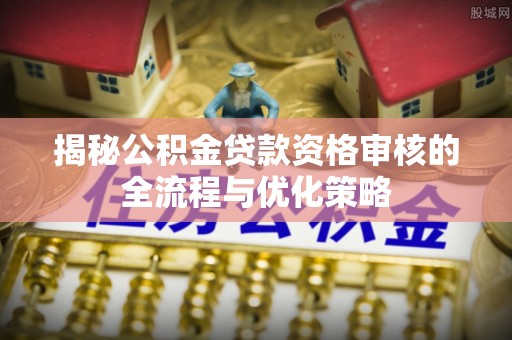 泗洪揭秘公积金贷款资格审核的全流程与优化策略
