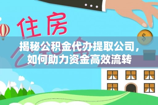 泗洪揭秘公积金代办提取公司，如何助力资金高效流转