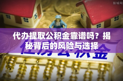 泗洪代办提取公积金靠谱吗？揭秘背后的风险与选择