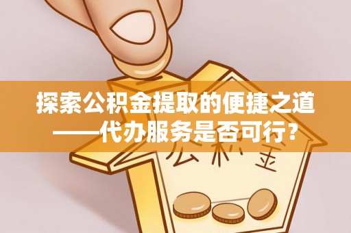 泗洪探索公积金提取的便捷之道——代办服务是否可行？