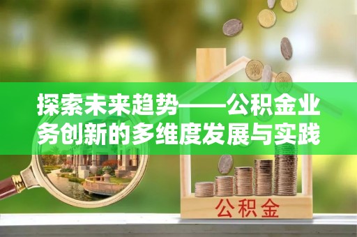 泗洪探索未来趋势——公积金业务创新的多维度发展与实践