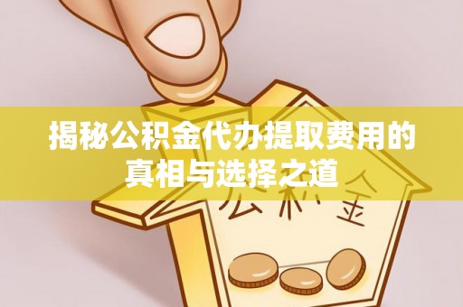 泗洪揭秘公积金代办提取费用的真相与选择之道