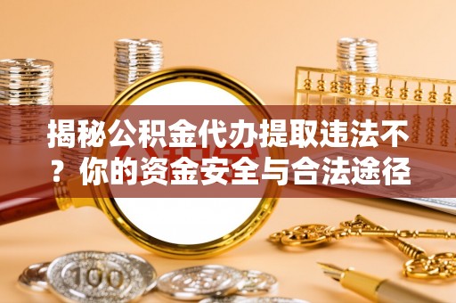 泗洪揭秘公积金代办提取违法不？你的资金安全与合法途径解析