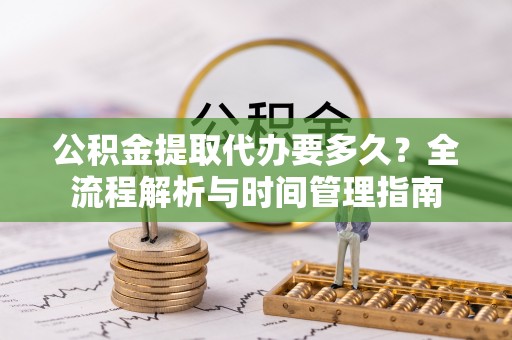 泗洪公积金提取代办要多久？全流程解析与时间管理指南