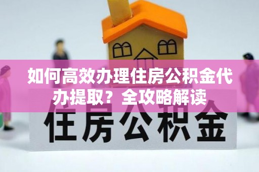 泗洪如何高效办理住房公积金代办提取？全攻略解读