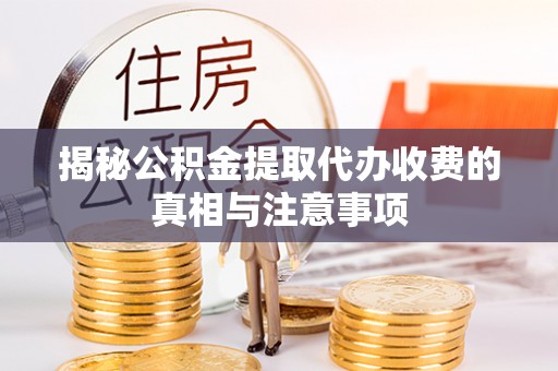 泗洪揭秘公积金提取代办收费的真相与注意事项
