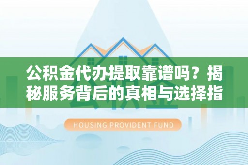 泗洪公积金代办提取靠谱吗？揭秘服务背后的真相与选择指南