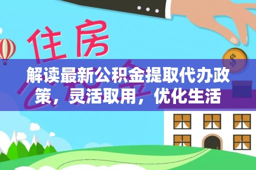 泗洪解读最新公积金提取代办政策，灵活取用，优化生活