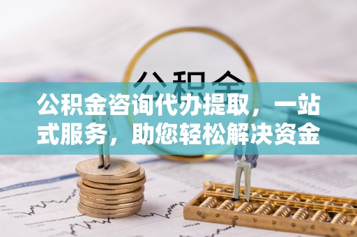 泗洪公积金咨询代办提取，一站式服务，助您轻松解决资金难题