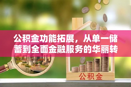 泗洪公积金功能拓展，从单一储蓄到全面金融服务的华丽转身