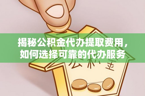 泗洪揭秘公积金代办提取费用，如何选择可靠的代办服务