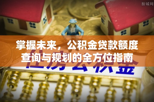泗洪掌握未来，公积金贷款额度查询与规划的全方位指南