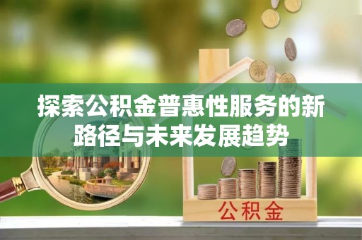 泗洪探索公积金普惠性服务的新路径与未来发展趋势