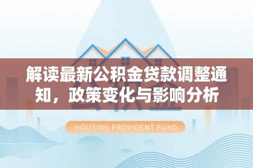 泗洪解读最新公积金贷款调整通知，政策变化与影响分析