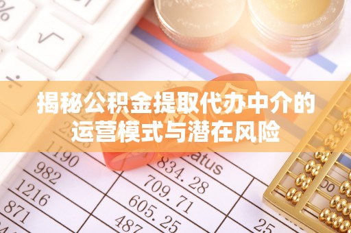 泗洪揭秘公积金提取代办中介的运营模式与潜在风险