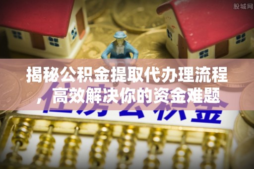 泗洪揭秘公积金提取代办理流程，高效解决你的资金难题