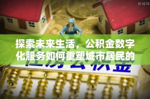 泗洪探索未来生活，公积金数字化服务如何重塑城市居民的便利体验