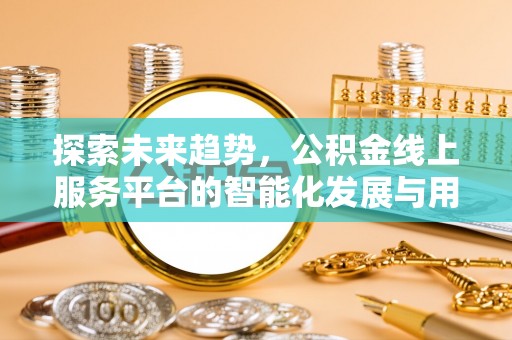 泗洪探索未来趋势，公积金线上服务平台的智能化发展与用户便利性提升