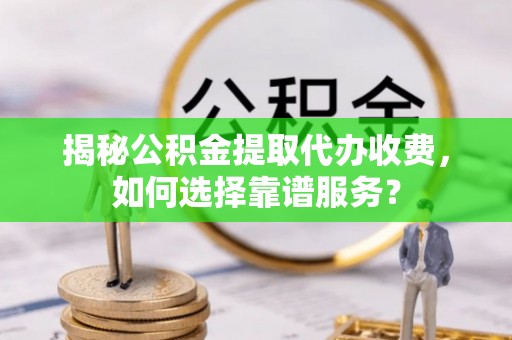 泗洪揭秘公积金提取代办收费，如何选择靠谱服务？