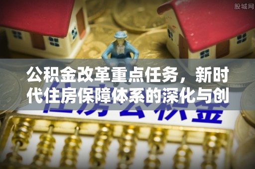 泗洪公积金改革重点任务，新时代住房保障体系的深化与创新