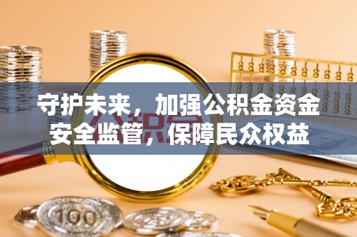 泗洪守护未来，加强公积金资金安全监管，保障民众权益