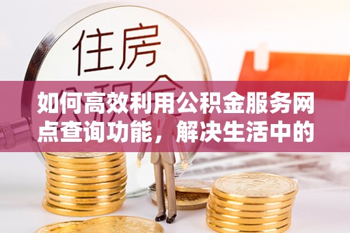 泗洪如何高效利用公积金服务网点查询功能，解决生活中的资金难题