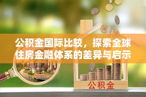 泗洪公积金国际比较，探索全球住房金融体系的差异与启示