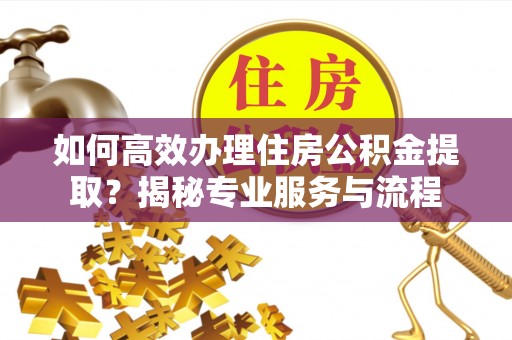 泗洪如何高效办理住房公积金提取？揭秘专业服务与流程