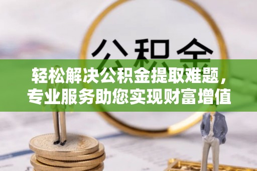泗洪轻松解决公积金提取难题，专业服务助您实现财富增值——代办公积金提取