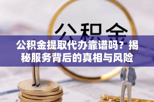 泗洪公积金提取代办靠谱吗？揭秘服务背后的真相与风险