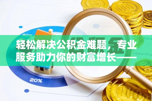 泗洪轻松解决公积金难题，专业服务助力你的财富增长——代办公积金提取