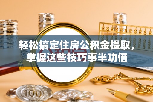 泗洪轻松搞定住房公积金提取，掌握这些技巧事半功倍