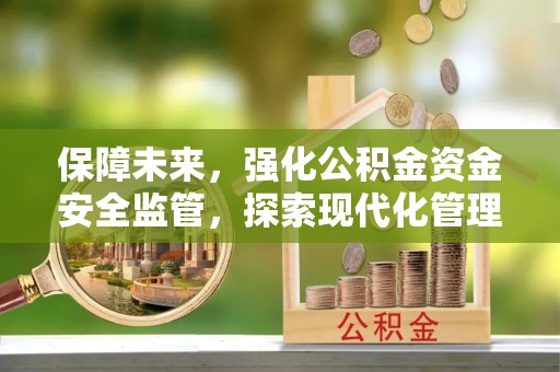 泗洪保障未来，强化公积金资金安全监管，探索现代化管理新路径