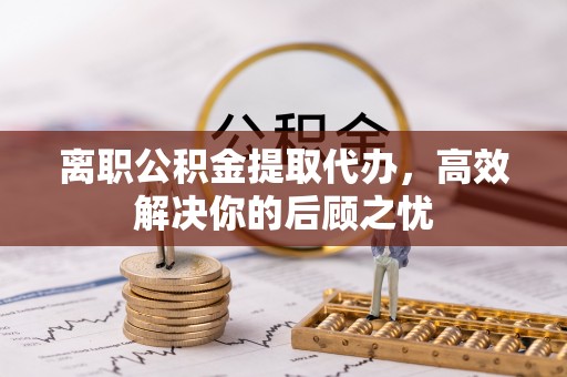 泗洪离职公积金提取代办，高效解决你的后顾之忧