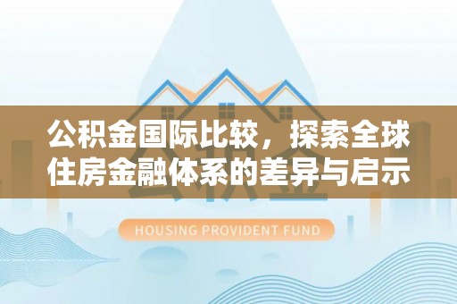 泗洪公积金国际比较，探索全球住房金融体系的差异与启示
