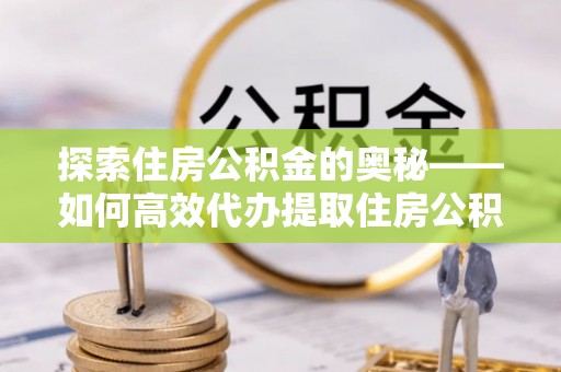 泗洪探索住房公积金的奥秘——如何高效代办提取住房公积金