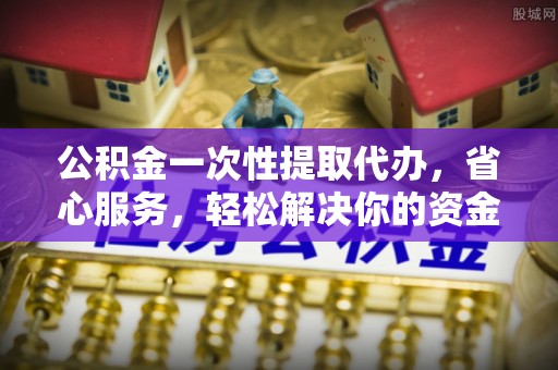 泗洪公积金一次性提取代办，省心服务，轻松解决你的资金需求