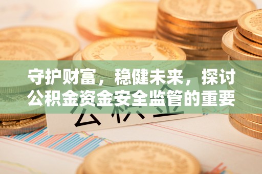 泗洪守护财富，稳健未来，探讨公积金资金安全监管的重要性与实践